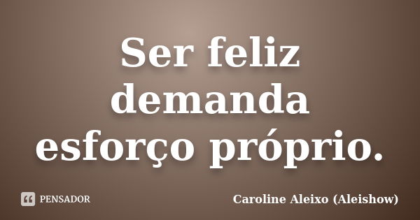 Ser feliz demanda esforço próprio.... Frase de Caroline Aleixo (Aleishow).