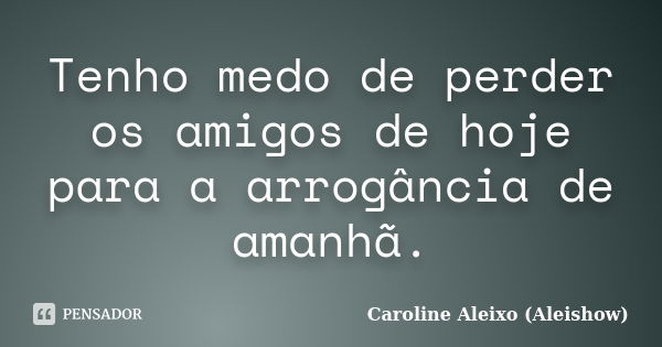 Tenho medo de perder os amigos de hoje para a arrogância de amanhã.... Frase de Caroline Aleixo (Aleishow).