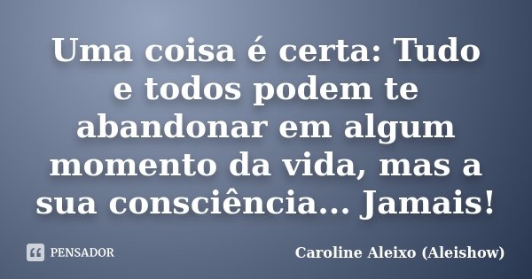 Uma coisa é certa: Tudo e todos podem te abandonar em algum momento da vida, mas a sua consciência... Jamais!... Frase de Caroline Aleixo (Aleishow).