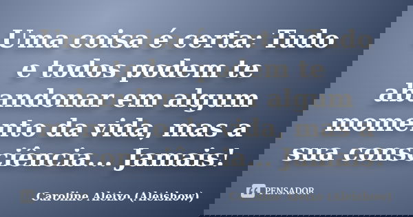Uma coisa é certa: Tudo e todos podem te abandonar em algum momento da vida, mas a sua consciência... Jamais!... Frase de Caroline Aleixo (Aleishow).