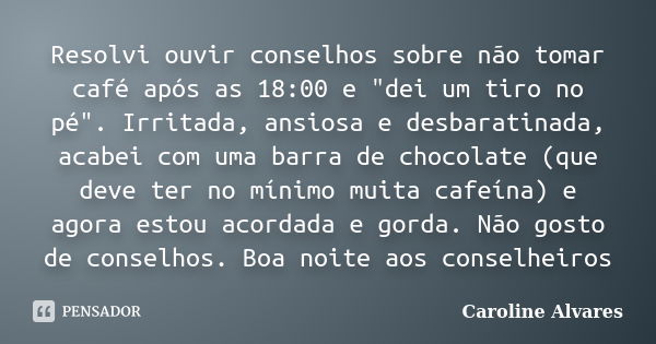 Resolvi ouvir conselhos sobre não tomar café após as 18:00 e "dei um tiro no pé". Irritada, ansiosa e desbaratinada, acabei com uma barra de chocolate... Frase de Caroline Alvares.