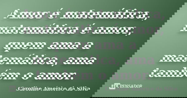 Amor é matemática, matemática é amor, quem ama a matemática, ama também o amor.... Frase de Caroline Américo da Silva.