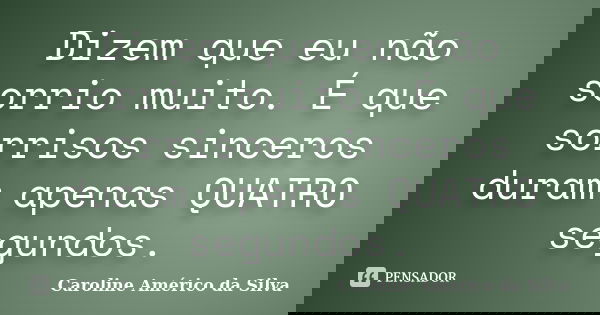 Dizem que eu não sorrio muito. É que sorrisos sinceros duram apenas QUATRO segundos.... Frase de Caroline Américo da Silva.
