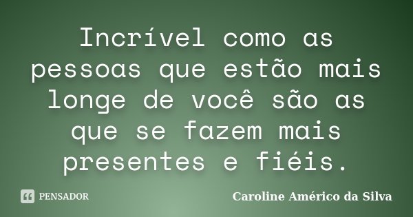 Incrível como as pessoas que estão mais longe de você são as que se fazem mais presentes e fiéis.... Frase de Caroline Américo da Silva.