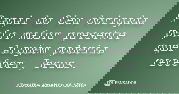 Papai do Céu obrigada pelo maior presente que alguém poderia receber, Jesus.... Frase de Caroline Américo da Silva.