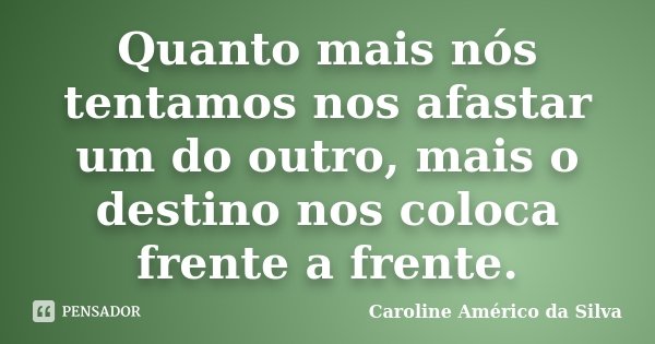 Quanto mais nós tentamos nos afastar um do outro, mais o destino nos coloca frente a frente.... Frase de Caroline Américo da Silva.