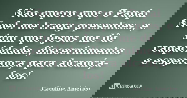 Não quero que o Papai Noel me traga presentes, e sim que Jesus me dê capacidade, discernimento e esperança para alcançá-los!... Frase de Caroline Américo.