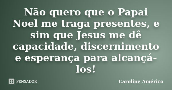 Não quero que o Papai Noel me traga presentes, e sim que Jesus me dê capacidade, discernimento e esperança para alcançá-los!... Frase de Caroline Américo.