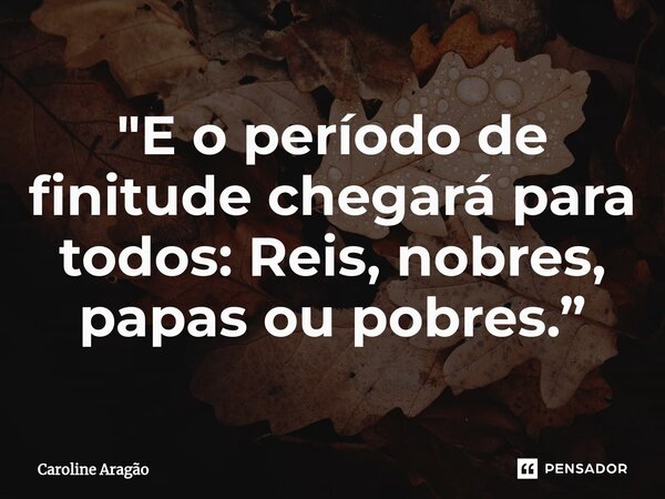 "⁠E o período de finitude chegará para todos: Reis, nobres, papas ou pobres.”... Frase de Caroline Aragão.