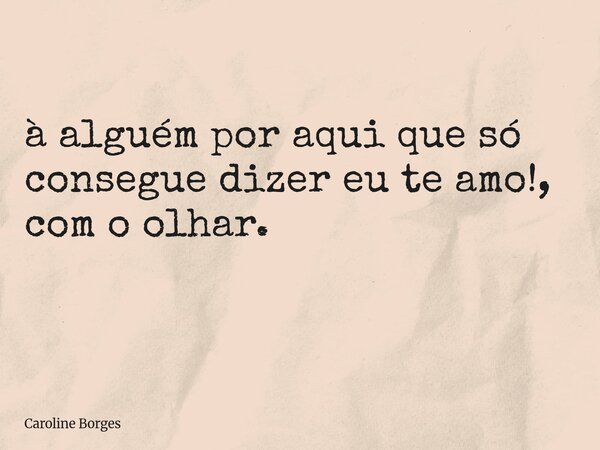 à alguém por aqui que só consegue dizer eu te amo!, com o olhar. ⁠... Frase de Caroline Borges.