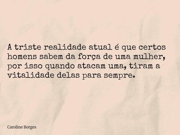 A triste realidade atual é que certos homens sabem da força de uma mulher, por isso quando atacam uma, tiram a vitalidade delas para sempre. ⁠... Frase de Caroline Borges.