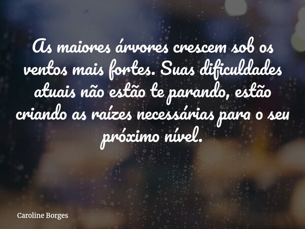 As maiores árvores crescem sob os ventos mais fortes. Suas dificuldades atuais não estão te parando, estão criando as raízes necessárias para o seu próximo níve... Frase de Caroline Borges.