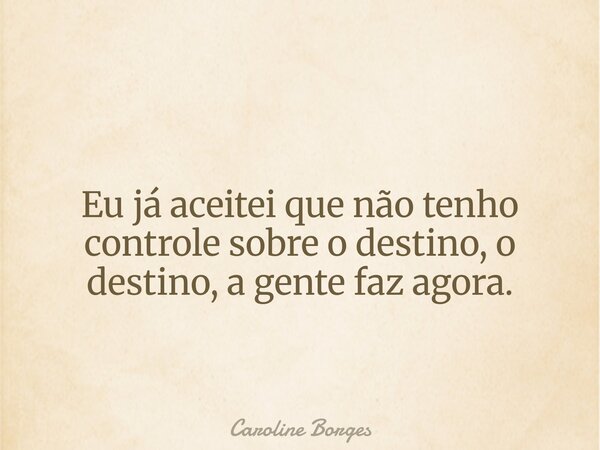 Eu já aceitei que não tenho controle sobre o destino, o destino, a gente faz agora.... Frase de Caroline Borges.