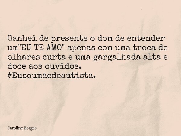 Ganhei de presente o dom de entender um "EU TE AMO" apenas com uma troca de olhares curta e uma gargalhada alta e doce aos ouvidos. #Eusoumãedeautista... Frase de Caroline Borges.