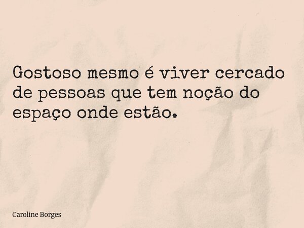 Gostoso mesmo é viver cercado de pessoas que tem noção do espaço onde estão. ⁠... Frase de Caroline Borges.