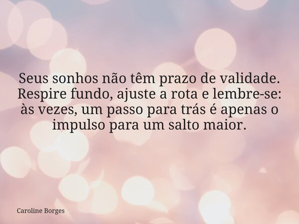 Seus sonhos não têm prazo de validade. Respire fundo, ajuste a rota e lembre-se: às vezes, um passo para trás é apenas o impulso para um salto maior. ⁠... Frase de Caroline Borges.