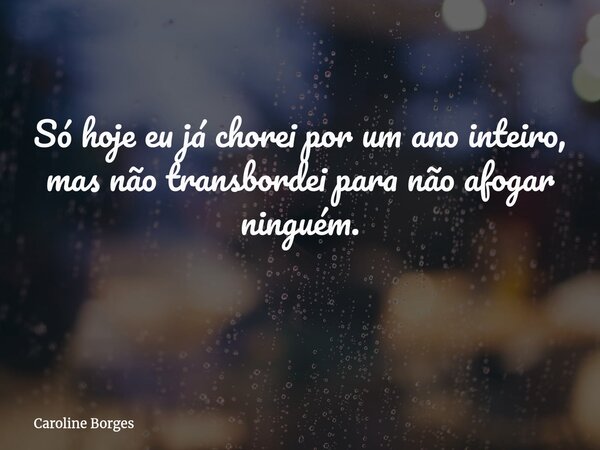 Só hoje eu já chorei por um ano inteiro, mas não transbordei para não afogar ninguém. ⁠... Frase de Caroline Borges.