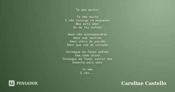 Te amo muito! Te amo muito E não consigo te esquecer Mas este amor Só me faz sofrer Amor não correspondido Amor sem sentido Amor cheio de paixão Amor que vem do... Frase de Caroline Castello.