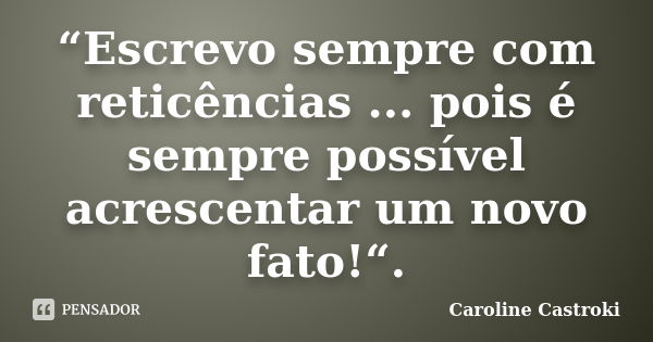 “Escrevo sempre com reticências ... pois é sempre possível acrescentar um novo fato!“.... Frase de Caroline Castroki.