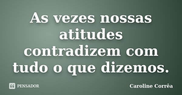 As vezes nossas atitudes contradizem com tudo o que dizemos.... Frase de Caroline Corrêa.