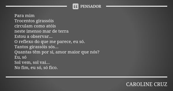 Para mim Trocentos girassóis circulam como atóis neste imenso mar de terra Estou a observar... O reflexo do que me parece, eu só. Tantos girassóis sós... Quanta... Frase de Caroline Cruz.