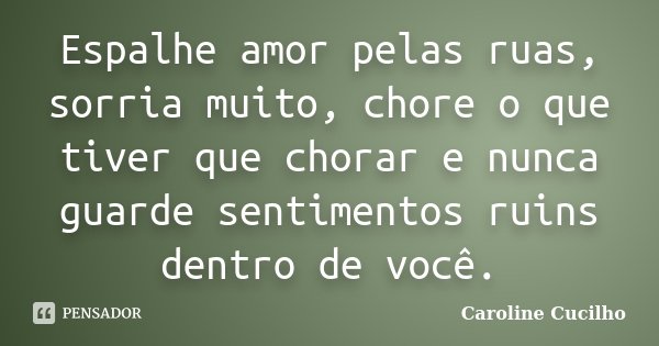 Espalhe amor pelas ruas, sorria muito, chore o que tiver que chorar e nunca guarde sentimentos ruins dentro de você.... Frase de Caroline Cucilho.