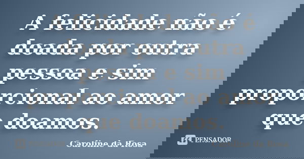 A felicidade não é doada por outra pessoa e sim proporcional ao amor que doamos.... Frase de Caroline da Rosa.
