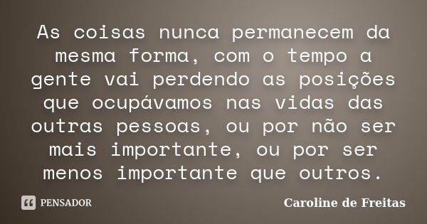 As coisas nunca permanecem da mesma forma, com o tempo a gente vai perdendo as posições que ocupávamos nas vidas das outras pessoas, ou por não ser mais importa... Frase de Caroline de Freitas.