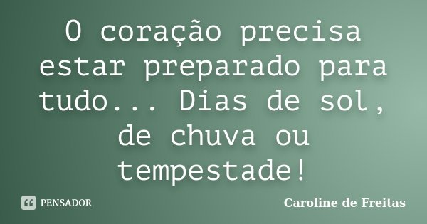 O coração precisa estar preparado para tudo... Dias de sol, de chuva ou tempestade!... Frase de Caroline de Freitas.