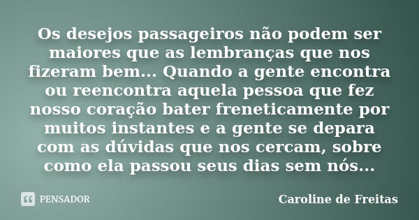 Os desejos passageiros não podem ser maiores que as lembranças que nos fizeram bem... Quando a gente encontra ou reencontra aquela pessoa que fez nosso coração ... Frase de Caroline de Freitas.