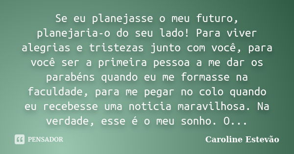 Se eu planejasse o meu futuro, planejaria-o do seu lado! Para viver alegrias e tristezas junto com você, para você ser a primeira pessoa a me dar os parabéns qu... Frase de Caroline Estevão.