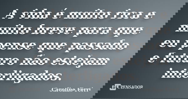 A vida é muito rica e muito breve para que eu pense que passado e futuro não estejam interligados.... Frase de Caroline Ferri.