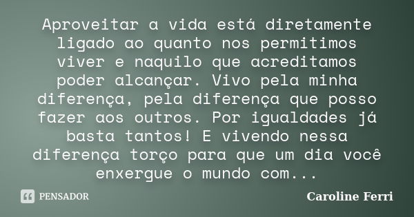 Aproveitar a vida está diretamente ligado ao quanto nos permitimos viver e naquilo que acreditamos poder alcançar. Vivo pela minha diferença, pela diferença que... Frase de Caroline Ferri.