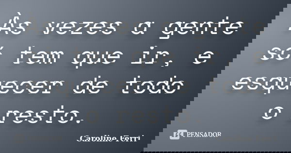 Às vezes a gente só tem que ir, e esquecer de todo o resto.... Frase de Caroline Ferri.