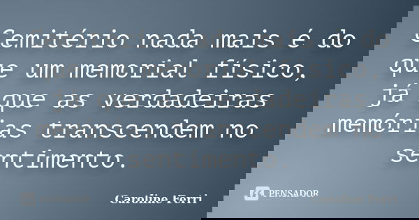 Cemitério nada mais é do que um memorial físico, já que as verdadeiras memórias transcendem no sentimento.... Frase de Caroline Ferri.