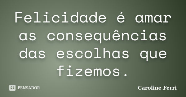 Felicidade é amar as consequências das escolhas que fizemos.... Frase de Caroline Ferri.