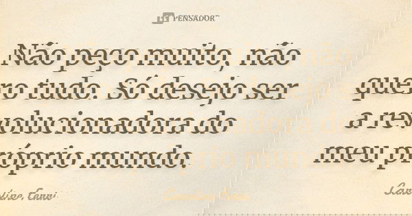 Não peço muito, não quero tudo. Só desejo ser a revolucionadora do meu próprio mundo.... Frase de Caroline Ferri.
