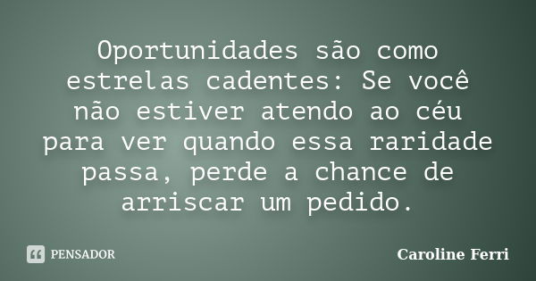 Oportunidades são como estrelas cadentes: Se você não estiver atendo ao céu para ver quando essa raridade passa, perde a chance de arriscar um pedido.... Frase de Caroline Ferri.