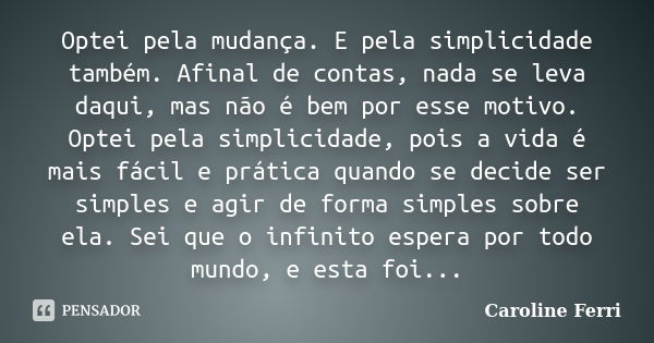 Optei pela mudança. E pela simplicidade também. Afinal de contas, nada se leva daqui, mas não é bem por esse motivo. Optei pela simplicidade, pois a vida é mais... Frase de Caroline Ferri.