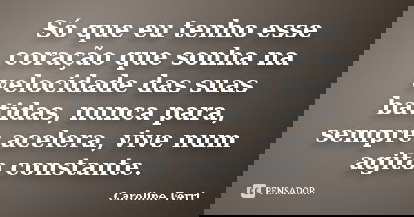 Só que eu tenho esse coração que sonha na velocidade das suas batidas, nunca para, sempre acelera, vive num agito constante.... Frase de Caroline Ferri.