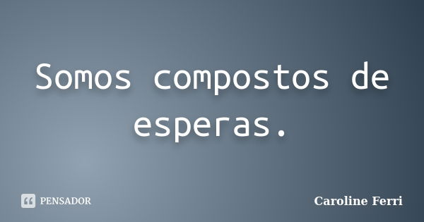 Somos compostos de esperas.... Frase de Caroline Ferri.