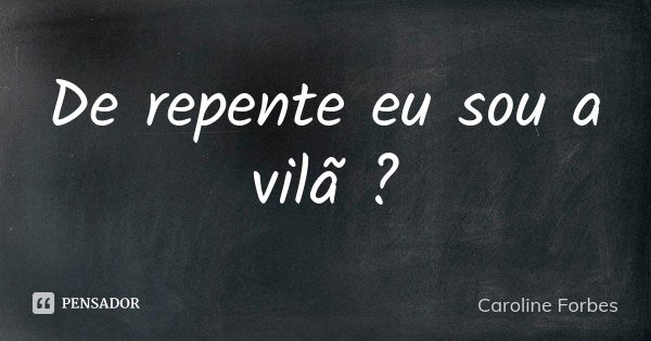 De repente eu sou a vilã ?... Frase de Caroline Forbes.