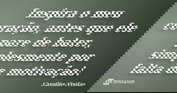 Inspira o meu coração, antes que ele pare de bater, simplesmente por falta de motivação!... Frase de Caroline Freitas.