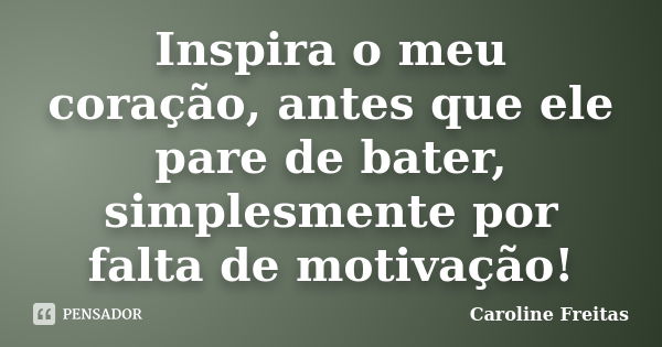 Inspira o meu coração, antes que ele pare de bater, simplesmente por falta de motivação!... Frase de Caroline Freitas.