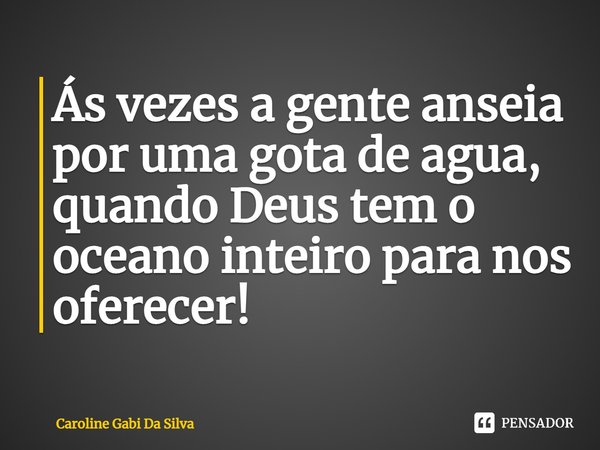 ⁠Ás vezes a gente anseia por uma gota de agua, quando Deus tem o oceano inteiro para nos oferecer!... Frase de Caroline Gabi Da Silva.
