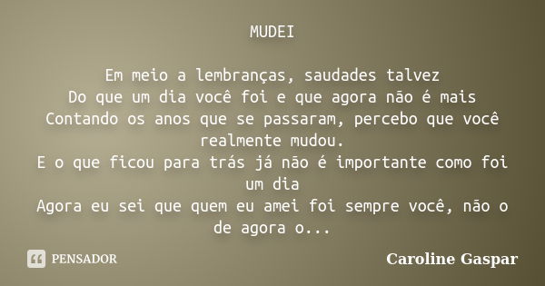 MUDEI Em meio a lembranças, saudades talvez Do que um dia você foi e que agora não é mais Contando os anos que se passaram, percebo que você realmente mudou. E ... Frase de Caroline Gaspar.