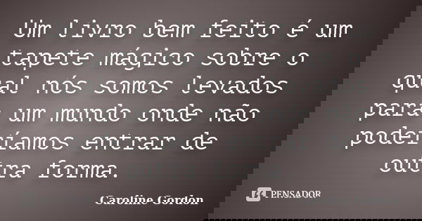 Um livro bem feito é um tapete mágico sobre o qual nós somos levados para um mundo onde não poderíamos entrar de outra forma.... Frase de Caroline Gordon.