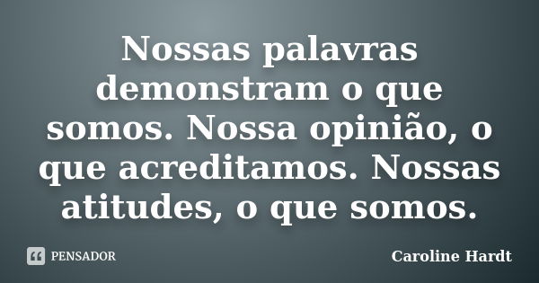 Nossas palavras demonstram o que somos. Nossa opinião, o que acreditamos. Nossas atitudes, o que somos.... Frase de Caroline Hardt.