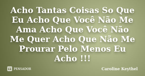 Acho Tantas Coisas So Que Eu Acho Que Você Não Me Ama Acho Que Você Não Me Quer Acho Que Não Me Prourar Pelo Menos Eu Acho !!!... Frase de Caroline Keythel.