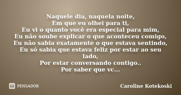 Naquele dia, naquela noite, Em que eu olhei para ti, Eu vi o quanto você era especial para mim, Eu não soube explicar o que aconteceu comigo, Eu não sabia exata... Frase de Caroline Kotekoski.